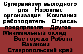 Супервайзер выходного дня › Название организации ­ Компания-работодатель › Отрасль предприятия ­ Другое › Минимальный оклад ­ 5 000 - Все города Работа » Вакансии   . Ставропольский край,Лермонтов г.